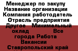 Менеджер по закупу › Название организации ­ Компания-работодатель › Отрасль предприятия ­ Другое › Минимальный оклад ­ 30 000 - Все города Работа » Вакансии   . Ставропольский край,Невинномысск г.